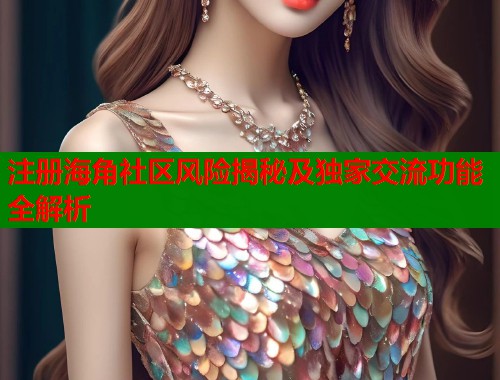注册海角社区风险揭秘及独家交流功能全解析  第1张