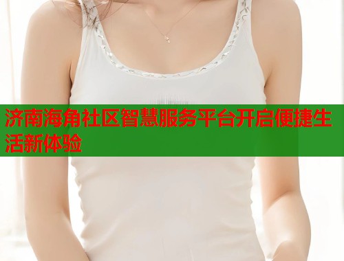 济南海角社区智慧服务平台开启便捷生活新体验  第1张