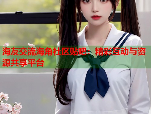 海友交流海角社区贴吧：精彩互动与资源共享平台  第1张