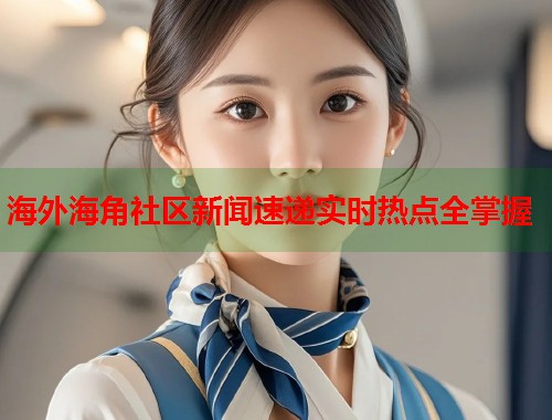 海外海角社区新闻速递实时热点全掌握  第1张