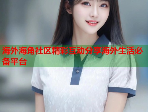 海外海角社区精彩互动分享海外生活必备平台  第1张