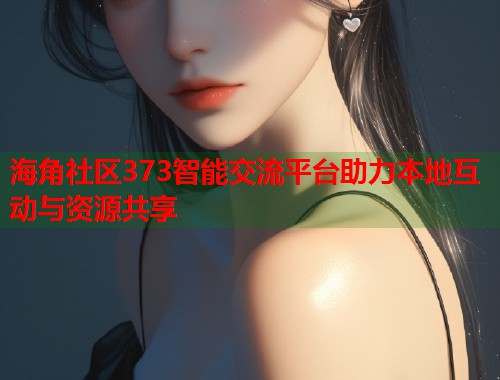 海角社区373智能交流平台助力本地互动与资源共享  第1张