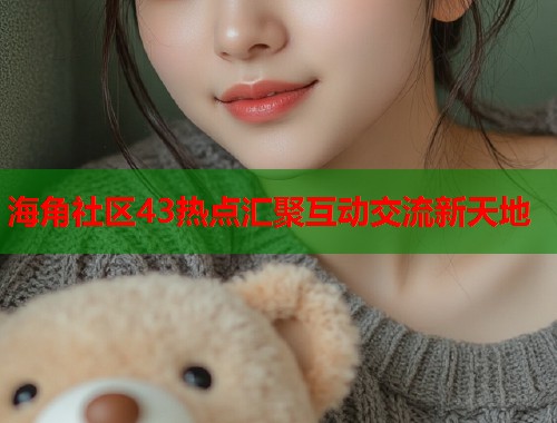 海角社区43热点汇聚互动交流新天地  第1张