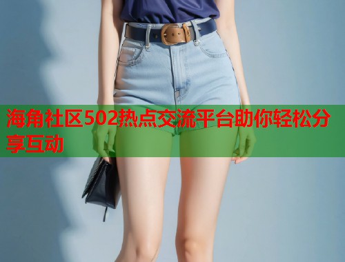 海角社区502热点交流平台助你轻松分享互动  第1张
