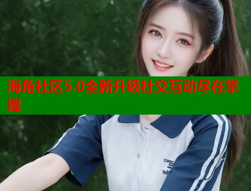 海角社区5.0全新升级社交互动尽在掌握  第2张
