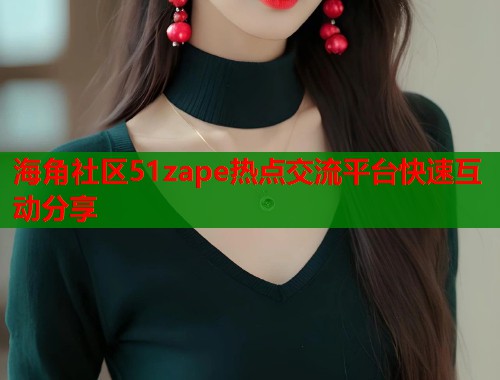 海角社区51zape热点交流平台快速互动分享  第1张