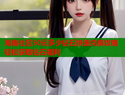 海角社区50元多少钻石快速兑换攻略轻松获取钻石福利  第1张