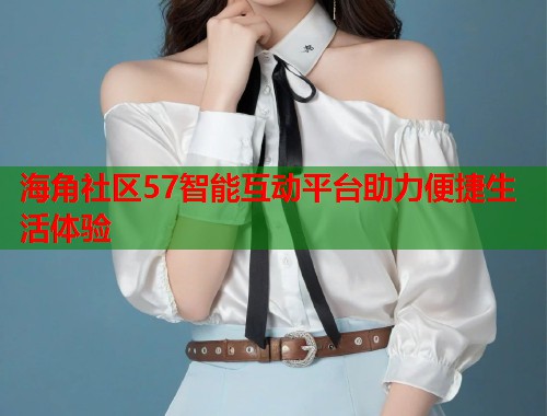 海角社区57智能互动平台助力便捷生活体验  第1张