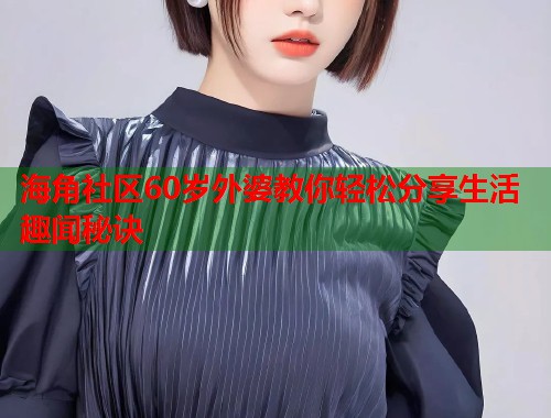 海角社区60岁外婆教你轻松分享生活趣闻秘诀  第1张
