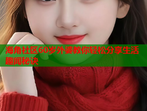 海角社区60岁外婆教你轻松分享生活趣闻秘诀  第2张