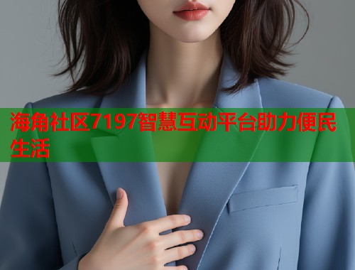 海角社区7197智慧互动平台助力便民生活  第1张