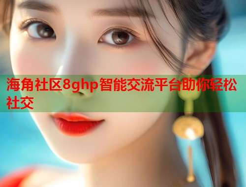 海角社区8ghp智能交流平台助你轻松社交  第1张