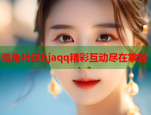 海角社区hjaqq精彩互动尽在掌握  第1张