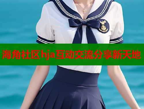 海角社区hja互动交流分享新天地  第1张