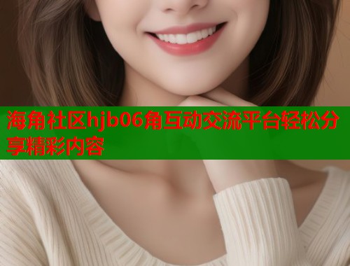 海角社区hjb06角互动交流平台轻松分享精彩内容  第1张