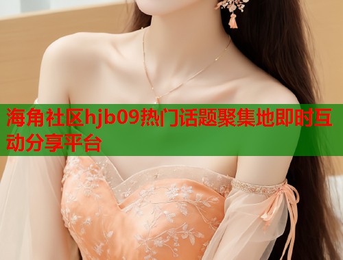 海角社区hjb09热门话题聚集地即时互动分享平台  第1张
