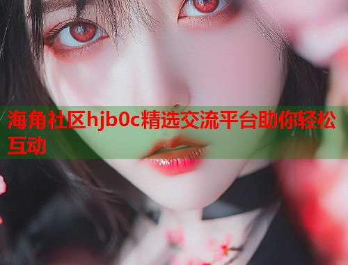 海角社区hjb0c精选交流平台助你轻松互动  第1张