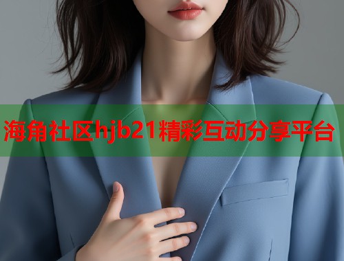 海角社区hjb21精彩互动分享平台  第1张