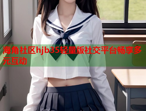 海角社区hjb35轻量版社交平台畅享多元互动  第1张
