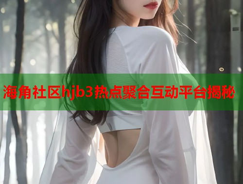 海角社区hjb3热点聚合互动平台揭秘  第1张
