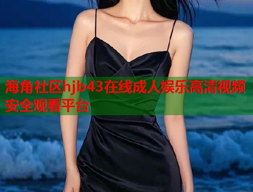 海角社区hjb43在线成人娱乐高清视频安全观看平台  第1张