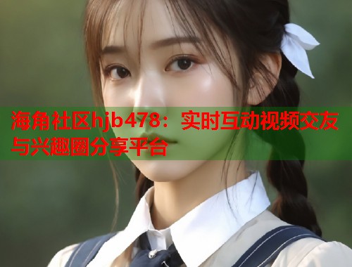 海角社区hjb478：实时互动视频交友与兴趣圈分享平台  第1张