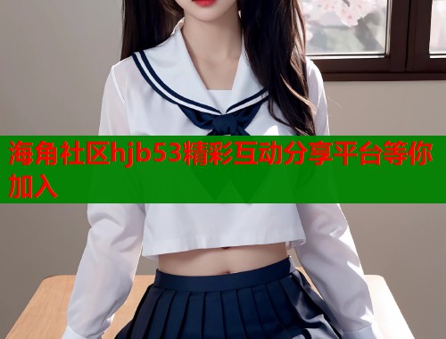 海角社区hjb53精彩互动分享平台等你加入  第1张