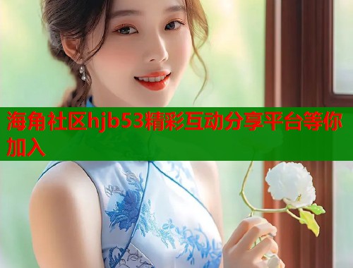 海角社区hjb53精彩互动分享平台等你加入  第2张