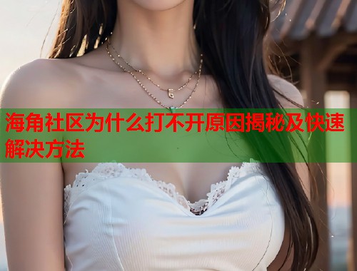 海角社区为什么打不开原因揭秘及快速解决方法  第1张