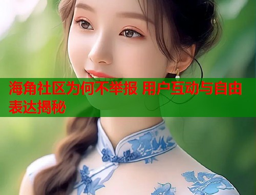 海角社区为何不举报 用户互动与自由表达揭秘  第2张