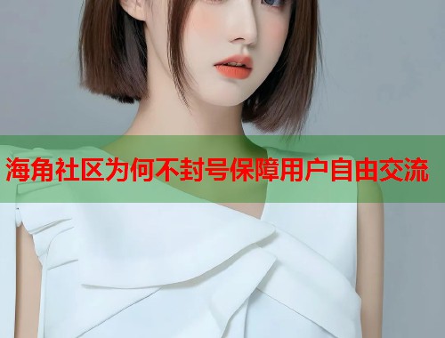 海角社区为何不封号保障用户自由交流  第2张