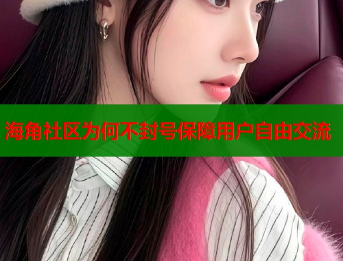 海角社区为何不封号保障用户自由交流  第1张