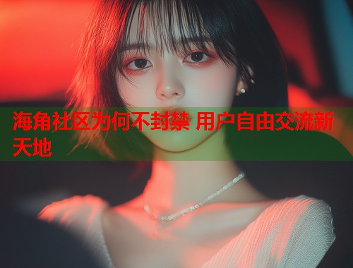 海角社区为何不封禁 用户自由交流新天地  第1张