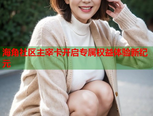 海角社区主宰卡开启专属权益体验新纪元  第1张
