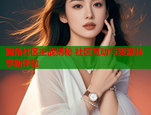 海角社区主战揭秘 社区互动与资源共享新体验  第1张