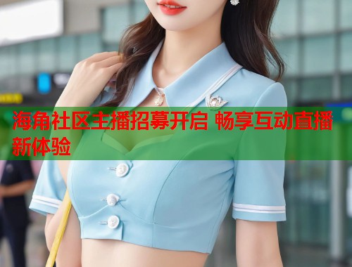 海角社区主播招募开启 畅享互动直播新体验  第1张