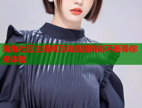 海角社区主播间互动直播精彩不断等你来体验  第2张