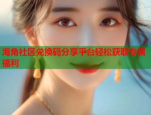 海角社区兑换码分享平台轻松获取专属福利  第1张