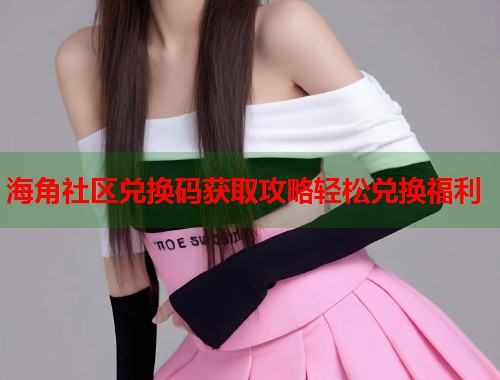 海角社区兑换码获取攻略轻松兑换福利  第1张