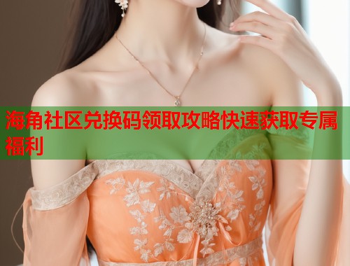 海角社区兑换码领取攻略快速获取专属福利  第1张