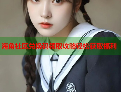 海角社区兑换码领取攻略轻松获取福利  第1张