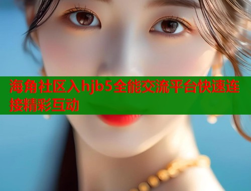 海角社区入hjb5全能交流平台快速连接精彩互动  第1张
