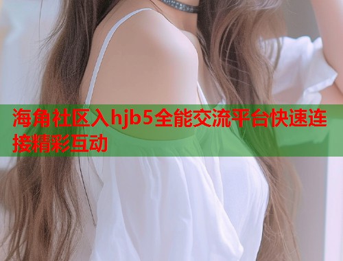海角社区入hjb5全能交流平台快速连接精彩互动  第2张
