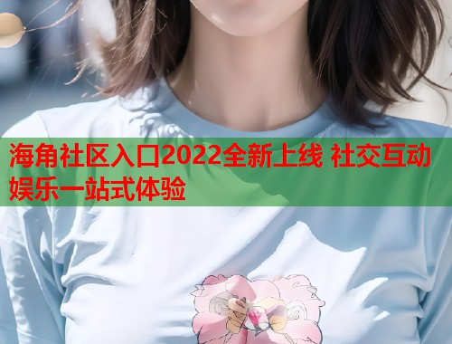 海角社区入口2022全新上线 社交互动娱乐一站式体验  第1张