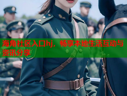 海角社区入口hj，畅享本地生活互动与资讯分享  第1张
