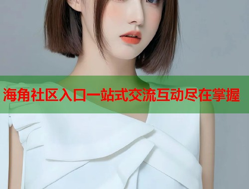 海角社区入口一站式交流互动尽在掌握  第2张