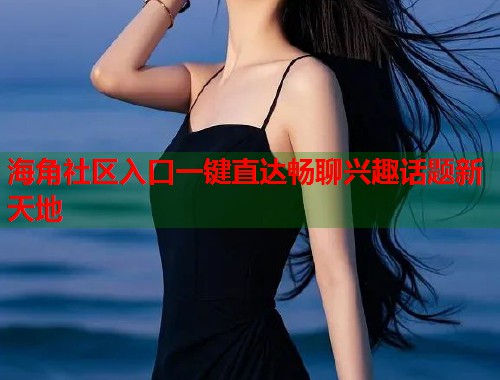 海角社区入口一键直达畅聊兴趣话题新天地  第1张