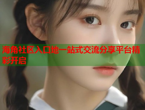 海角社区入口地一站式交流分享平台精彩开启  第1张