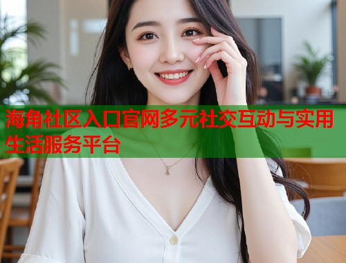 海角社区入口官网多元社交互动与实用生活服务平台  第2张