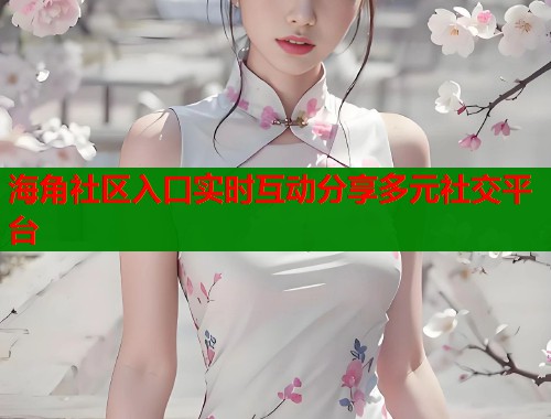海角社区入口实时互动分享多元社交平台  第1张